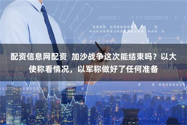 配资信息网配资  加沙战争这次能结束吗？以大使称看情况，以军称做好了任何准备