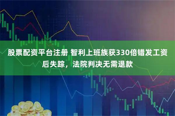 股票配资平台注册 智利上班族获330倍错发工资后失踪，法院判决无需退款