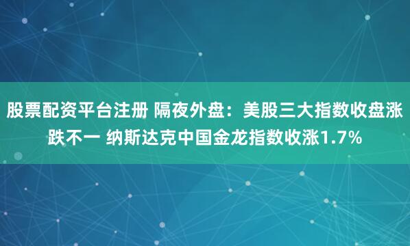 股票配资平台注册 隔夜外盘：美股三大指数收盘涨跌不一 纳斯达克中国金龙指数收涨1.7%