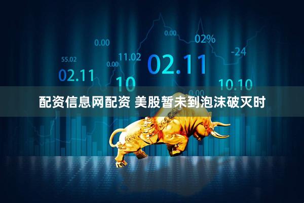 配资信息网配资 美股暂未到泡沫破灭时