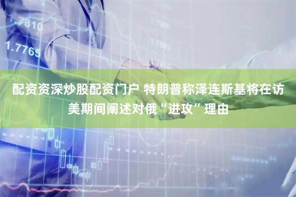 配资资深炒股配资门户 特朗普称泽连斯基将在访美期间阐述对俄“进攻”理由