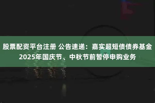 股票配资平台注册 公告速递:嘉实超短债债券基金2025年国庆节、中秋节前暂停申购业务
