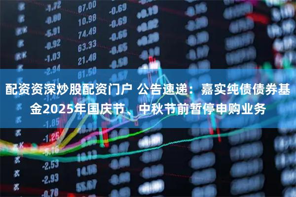 配资资深炒股配资门户 公告速递:嘉实纯债债券基金2025年国庆节、中秋节前暂停申购业务