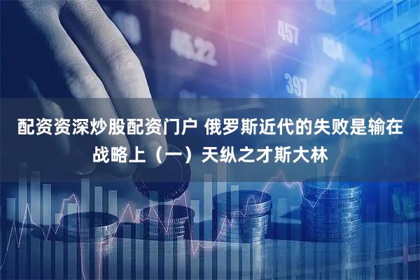 配资资深炒股配资门户 俄罗斯近代的失败是输在战略上（一）天纵之才斯大林