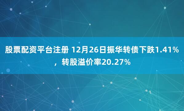 股票配资平台注册 12月26日振华转债下跌1.41%，转股溢价率20.27%
