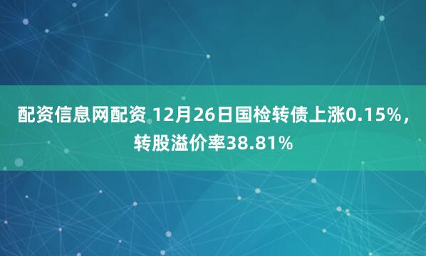 配资信息网配资 12月26日国检转债上涨0.15%，转股溢价率38.81%