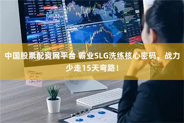 中国股票配资网平台 霸业SLG洗练核心密码，战力少走15天弯路！