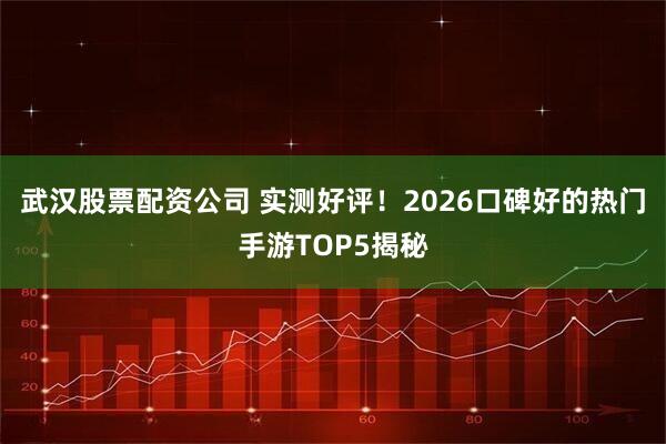 武汉股票配资公司 实测好评！2026口碑好的热门手游TOP5揭秘