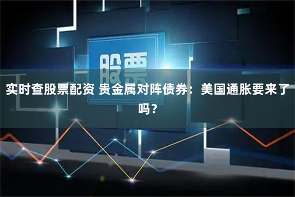 实时查股票配资 贵金属对阵债券:美国通胀要来了吗?