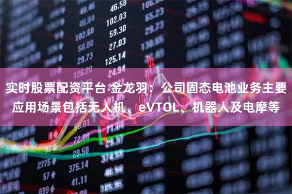 实时股票配资平台 金龙羽：公司固态电池业务主要应用场景包括无人机、eVTOL、机器人及电摩等