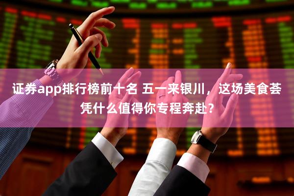 证券app排行榜前十名 五一来银川，这场美食荟凭什么值得你专程奔赴？