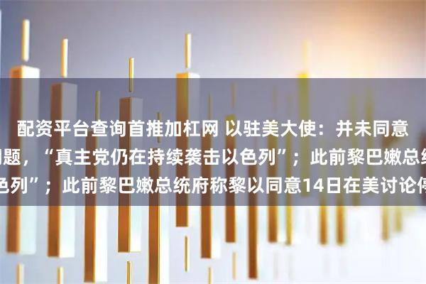 配资平台查询首推加杠网 以驻美大使：并未同意与黎真主党讨论停火问题，“真主党仍在持续袭击以色列”；此前黎巴嫩总统府称黎以同意14日在美讨论停火