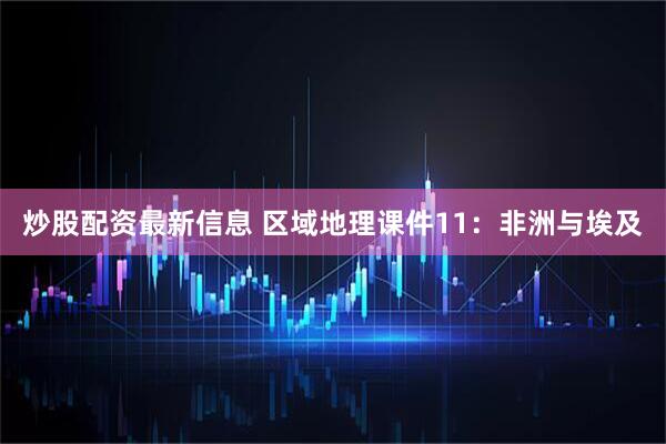 炒股配资最新信息 区域地理课件11：非洲与埃及