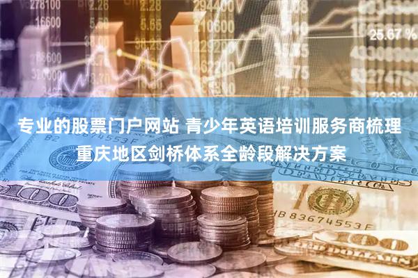 专业的股票门户网站 青少年英语培训服务商梳理 重庆地区剑桥体系全龄段解决方案