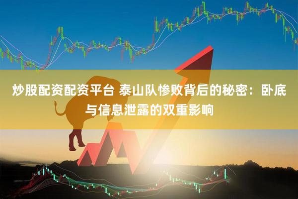 炒股配资配资平台 泰山队惨败背后的秘密：卧底与信息泄露的双重影响