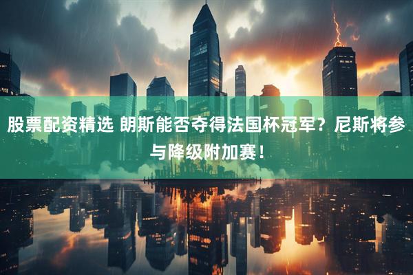 股票配资精选 朗斯能否夺得法国杯冠军?尼斯将参与降级附加赛!