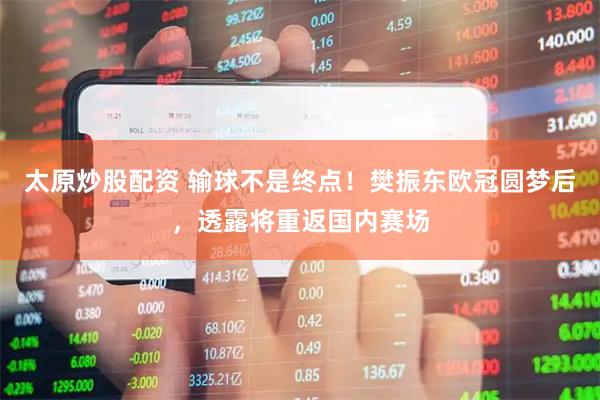 太原炒股配资 输球不是终点！樊振东欧冠圆梦后，透露将重返国内赛场