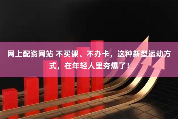 网上配资网站 不买课、不办卡,这种新型运动方式,在年轻人里夯爆了!