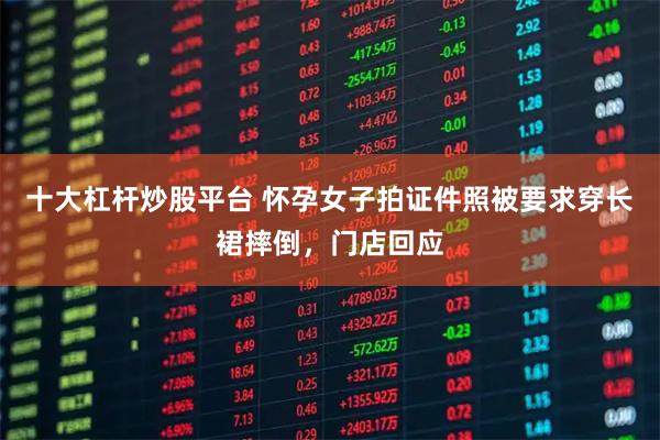 十大杠杆炒股平台 怀孕女子拍证件照被要求穿长裙摔倒，门店回应