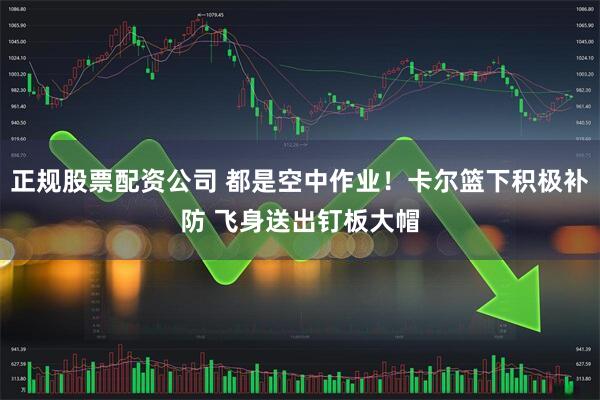 正规股票配资公司 都是空中作业！卡尔篮下积极补防 飞身送出钉板大帽