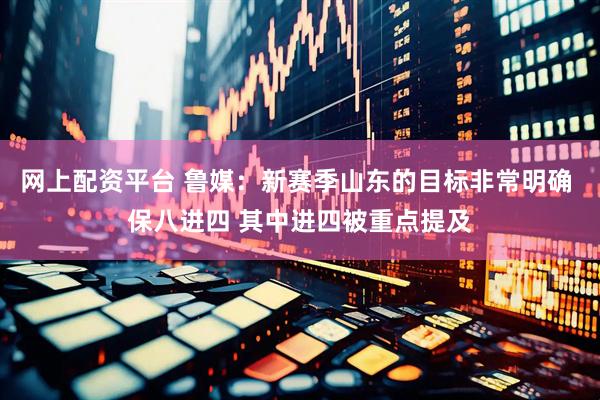 网上配资平台 鲁媒：新赛季山东的目标非常明确 保八进四 其中进四被重点提及