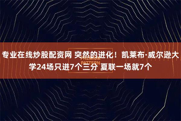 专业在线炒股配资网 突然的进化！凯莱布·威尔逊大学24场只进7个三分 夏联一场就7个
