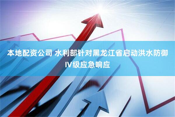本地配资公司 水利部针对黑龙江省启动洪水防御Ⅳ级应急响应