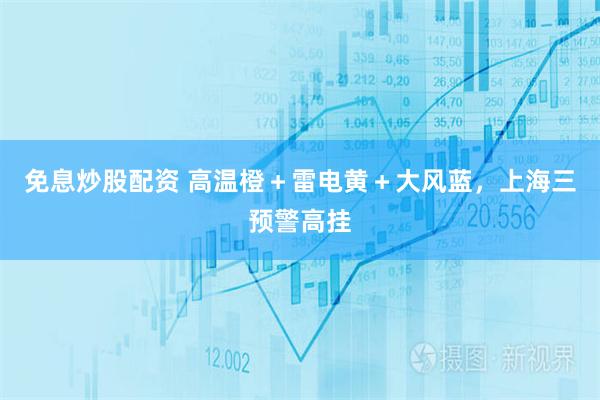 免息炒股配资 高温橙＋雷电黄＋大风蓝，上海三预警高挂