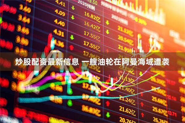 炒股配资最新信息 一艘油轮在阿曼海域遭袭