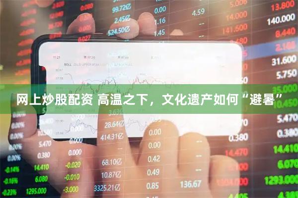 网上炒股配资 高温之下，文化遗产如何“避暑”