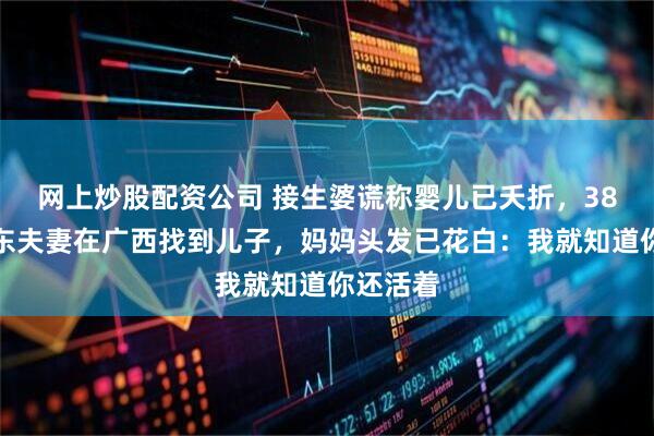 网上炒股配资公司 接生婆谎称婴儿已夭折，38年后广东夫妻在广西找到儿子，妈妈头发已花白：我就知道你还活着