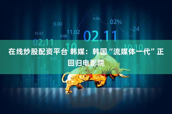 在线炒股配资平台 韩媒：韩国“流媒体一代”正回归电影院