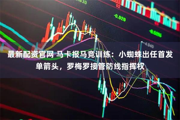 最新配资官网 马卡报马竞训练：小蜘蛛出任首发单箭头，罗梅罗接管防线指挥权