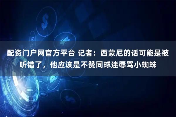 配资门户网官方平台 记者：西蒙尼的话可能是被听错了，他应该是不赞同球迷辱骂小蜘蛛