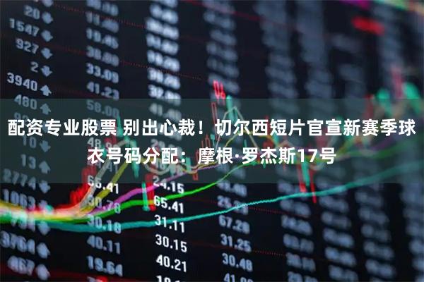 配资专业股票 别出心裁！切尔西短片官宣新赛季球衣号码分配：摩根·罗杰斯17号