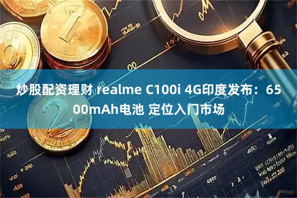 炒股配资理财 realme C100i 4G印度发布：6500mAh电池 定位入门市场
