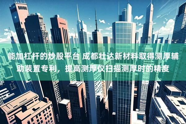 能加杠杆的炒股平台 成都壮达新材料取得测厚辅助装置专利，提高测厚仪扫描测厚时的精度