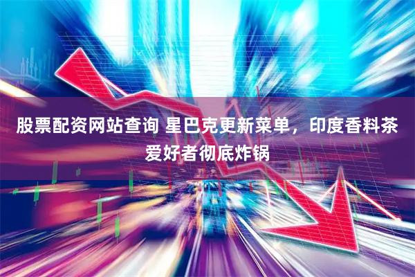 股票配资网站查询 星巴克更新菜单，印度香料茶爱好者彻底炸锅