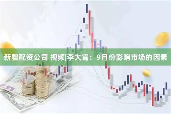 新疆配资公司 视频|李大霄：9月份影响市场的因素