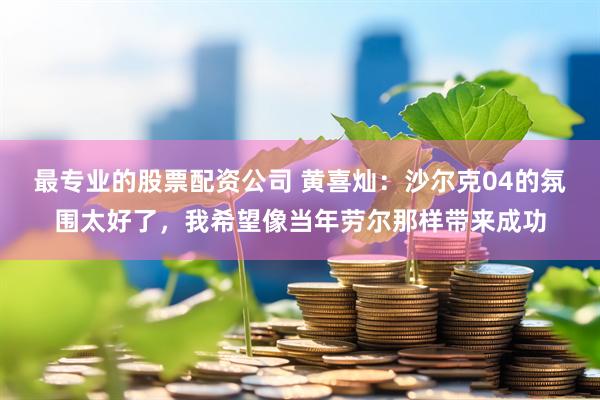 最专业的股票配资公司 黄喜灿：沙尔克04的氛围太好了，我希望像当年劳尔那样带来成功