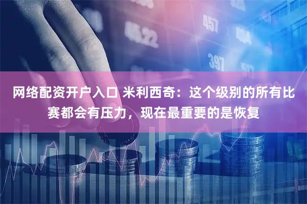 网络配资开户入口 米利西奇：这个级别的所有比赛都会有压力，现在最重要的是恢复