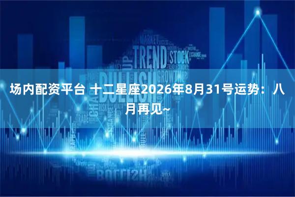 场内配资平台 十二星座2026年8月31号运势：八月再见~
