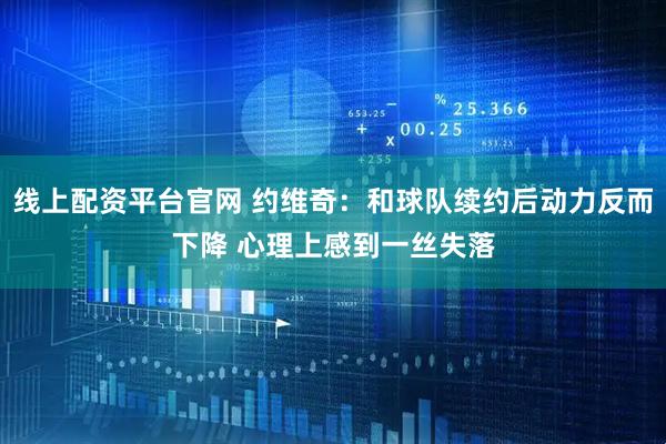 线上配资平台官网 约维奇：和球队续约后动力反而下降 心理上感到一丝失落
