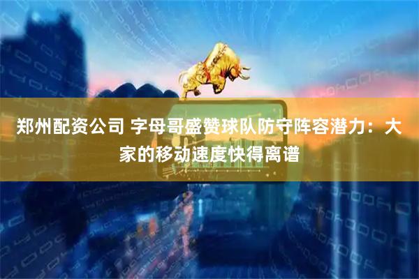 郑州配资公司 字母哥盛赞球队防守阵容潜力：大家的移动速度快得离谱