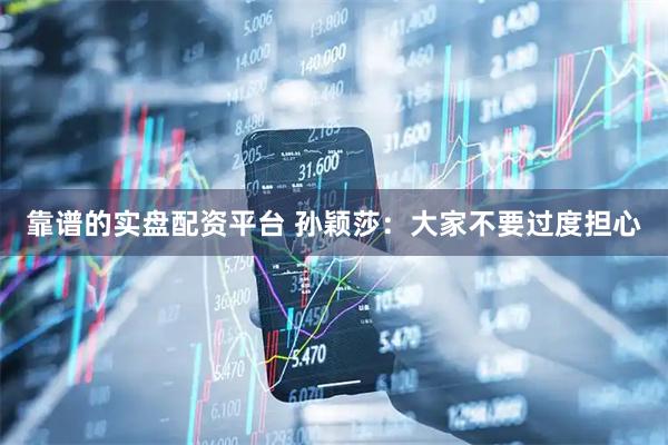 靠谱的实盘配资平台 孙颖莎：大家不要过度担心