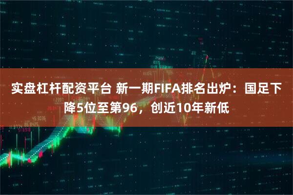 实盘杠杆配资平台 新一期FIFA排名出炉：国足下降5位至第96，创近10年新低