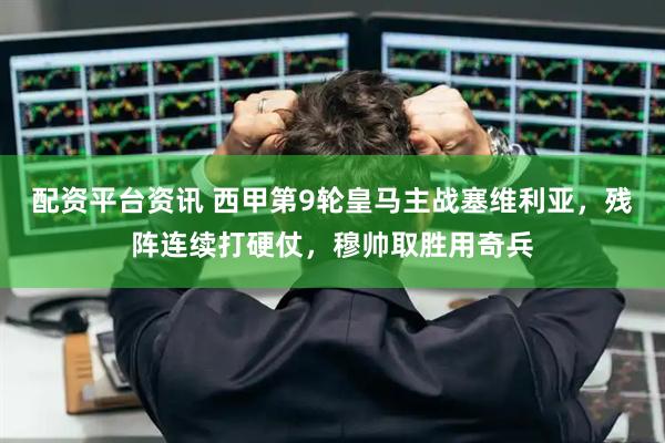 配资平台资讯 西甲第9轮皇马主战塞维利亚，残阵连续打硬仗，穆帅取胜用奇兵