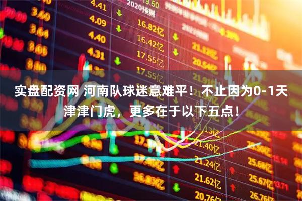 实盘配资网 河南队球迷意难平！不止因为0-1天津津门虎，更多在于以下五点！
