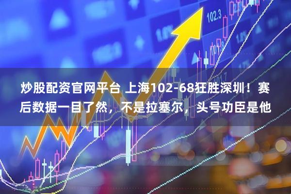 炒股配资官网平台 上海102-68狂胜深圳！赛后数据一目了然，不是拉塞尔，头号功臣是他